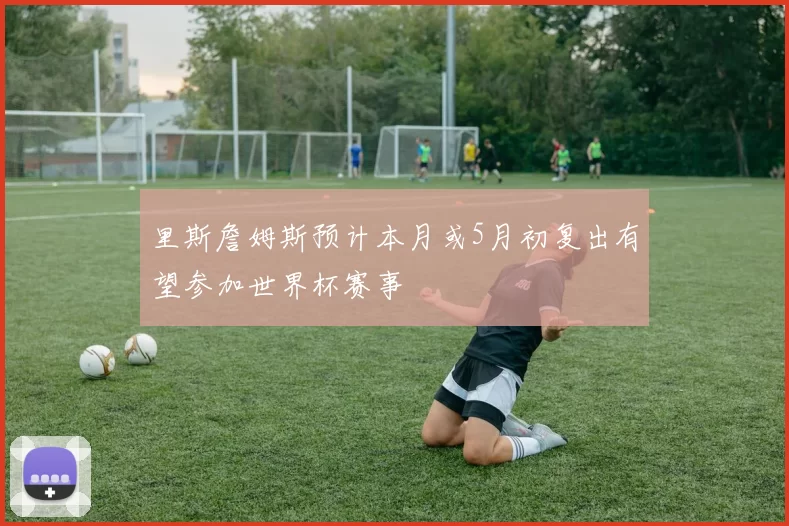 里斯詹姆斯预计本月或5月初复出有望参加世界杯赛事