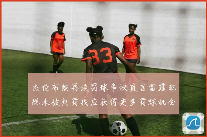 杰伦布朗再谈罚球争议直言雷霆犯规未被判罚我应获得更多罚球机会