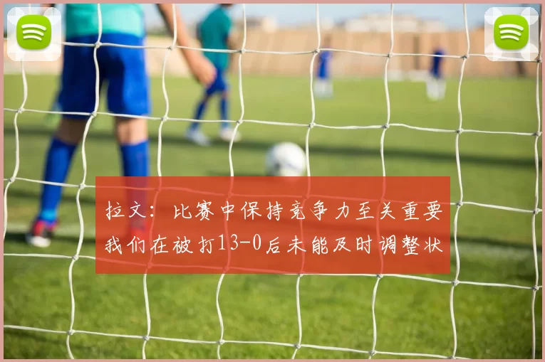 拉文：比赛中保持竞争力至关重要我们在被打13-0后未能及时调整状态