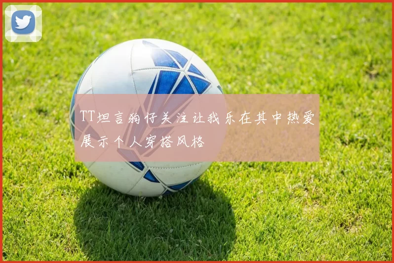 TT坦言狗仔关注让我乐在其中热爱展示个人穿搭风格
