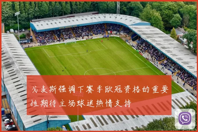 戈麦斯强调下赛季欧冠资格的重要性期待主场球迷热情支持