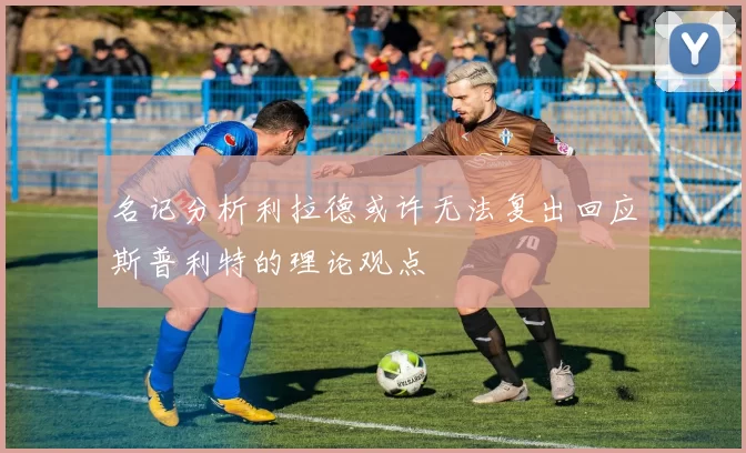 名记分析利拉德或许无法复出回应斯普利特的理论观点