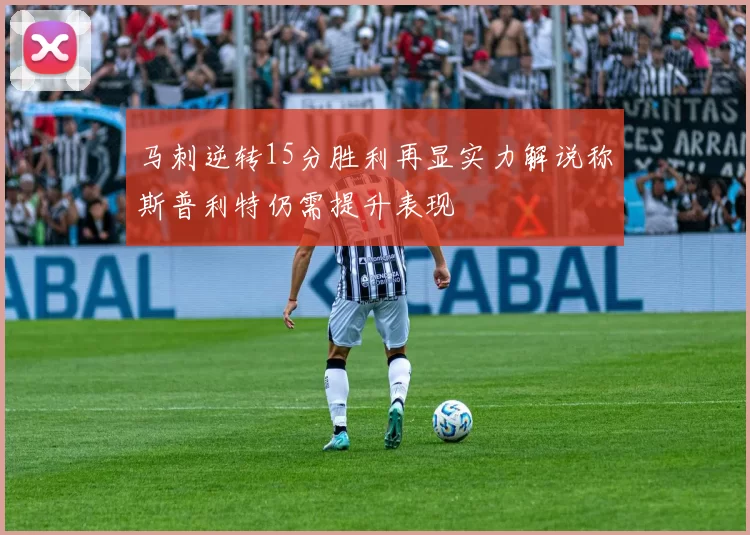 马刺逆转15分胜利再显实力解说称斯普利特仍需提升表现