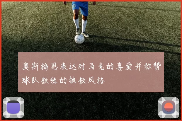 奥斯梅恩表达对马竞的喜爱并称赞球队教练的执教风格