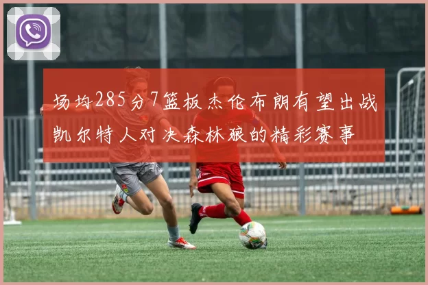 场均285分7篮板杰伦布朗有望出战凯尔特人对决森林狼的精彩赛事
