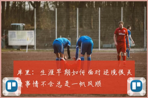 库里：生涯早期如何面对逆境很关键事情不会总是一帆风顺