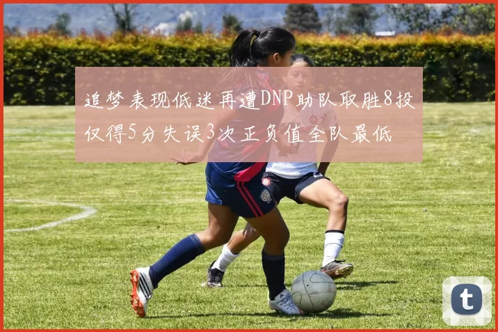 追梦表现低迷再遭DNP助队取胜8投仅得5分失误3次正负值全队最低