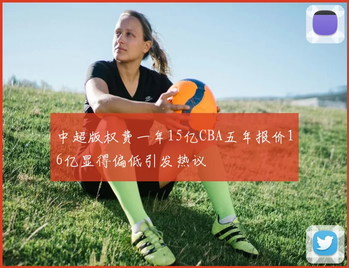 中超版权费一年15亿CBA五年报价16亿显得偏低引发热议