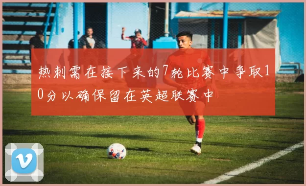 热刺需在接下来的7轮比赛中争取10分以确保留在英超联赛中