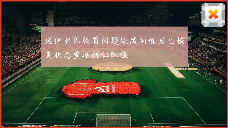 诺伊尔因肠胃问题缺席训练后已恢复状态重返拜仁队伍