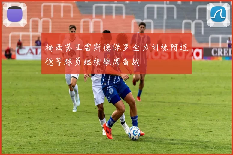 梅西苏亚雷斯德保罗全力训练阿连德等球员继续缺席备战