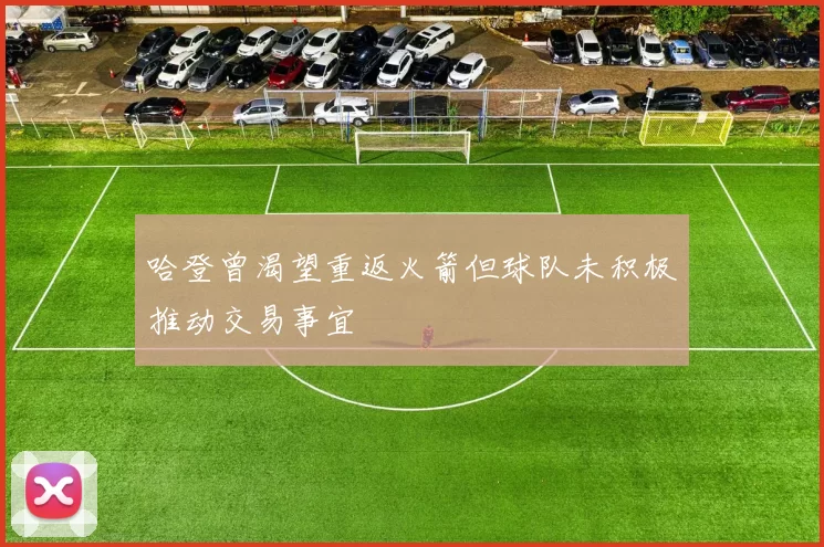 哈登曾渴望重返火箭但球队未积极推动交易事宜