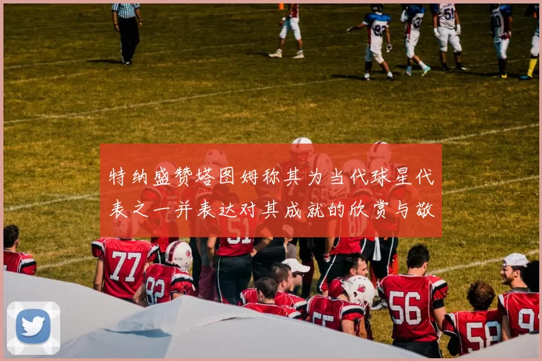 特纳盛赞塔图姆称其为当代球星代表之一并表达对其成就的欣赏与敬佩