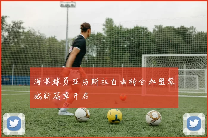 海港球员亚历斯祖自由转会加盟蓉城新篇章开启