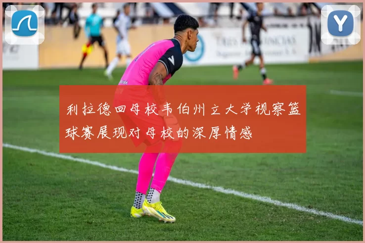 利拉德回母校韦伯州立大学视察篮球赛展现对母校的深厚情感