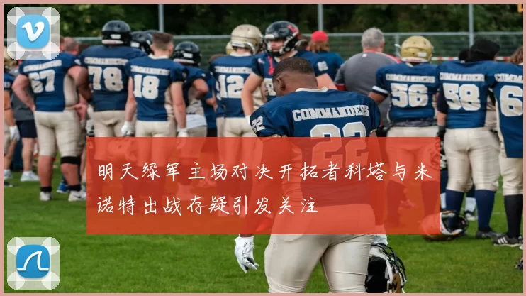明天绿军主场对决开拓者科塔与米诺特出战存疑引发关注