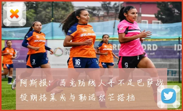 阿斯报：马竞防线人手不足巴萨战役朗格莱或与勒诺尔芒搭档