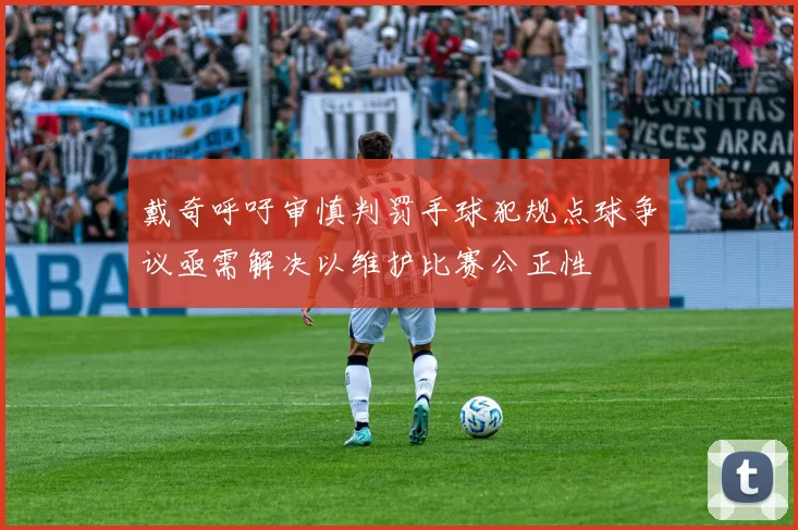 戴奇呼吁审慎判罚手球犯规点球争议亟需解决以维护比赛公正性
