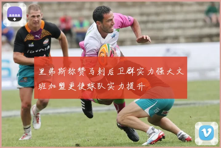 里弗斯称赞马刺后卫群实力强大文班加盟更使球队实力提升