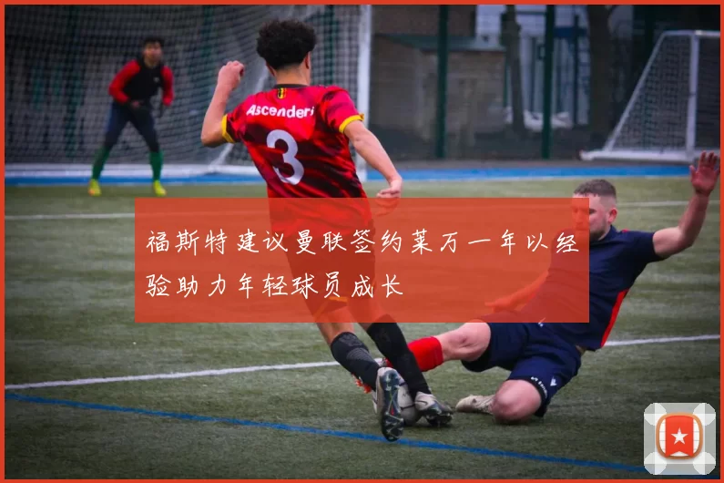 福斯特建议曼联签约莱万一年以经验助力年轻球员成长